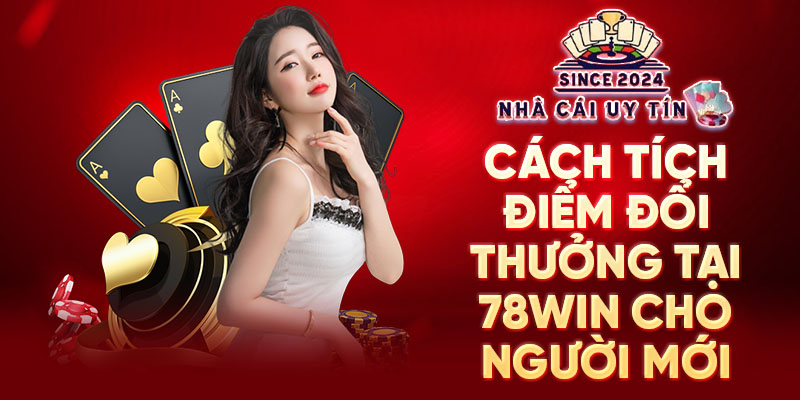 Cách tích điểm đổi thưởng 78win cho người mới 