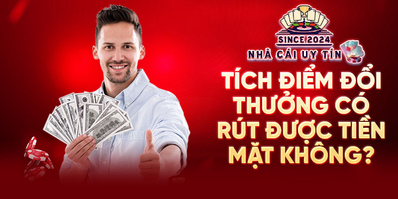 Tích điểm đổi thưởng có rút được tiền mặt không 